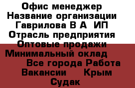 Офис-менеджер › Название организации ­ Гаврилова В.А, ИП › Отрасль предприятия ­ Оптовые продажи › Минимальный оклад ­ 20 000 - Все города Работа » Вакансии   . Крым,Судак